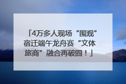 4万多人现场“围观” 宿迁端午龙舟赛“文体旅商”融合再破圈！