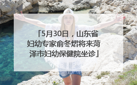 5月30日，山东省妇幼专家俞冬熠将来菏泽市妇幼保健院坐诊