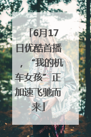 6月17日优酷首播，“我的机车女孩”正加速飞驰而来