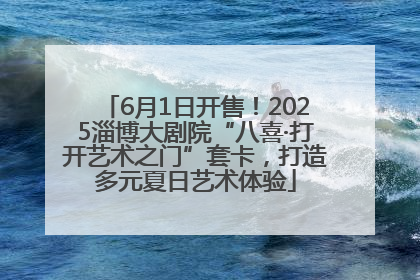 6月1日开售！2025淄博大剧院“八喜·打开艺术之门”套卡，打造多元夏日艺术体验