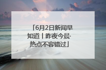 6月2日新闻早知道丨昨夜今晨·热点不容错过