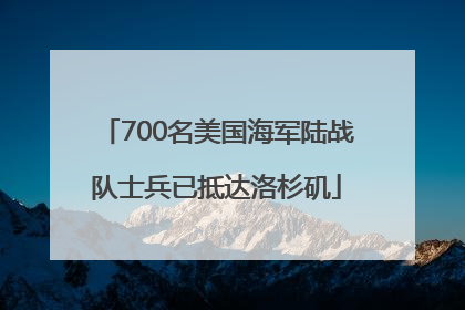 700名美国海军陆战队士兵已抵达洛杉矶