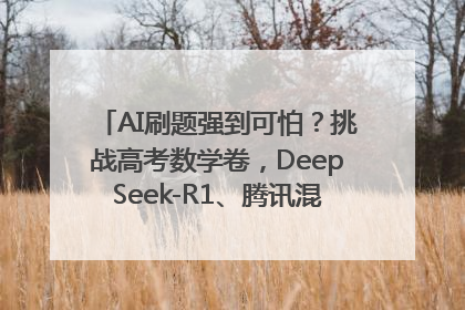 AI刷题强到可怕？挑战高考数学卷，DeepSeek-R1、腾讯混元T1、Grok 3等十大模型测评来了
