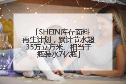SHEIN库存面料再生计划，累计节水超35万立方米、相当于瓶装水7亿瓶