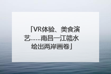 VR体验、美食演艺……南昌一江赣水绘出两岸画卷